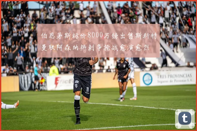 伯恩茅斯标价8000万镑出售斯科特曼联阿森纳热刺争抢战愈演愈烈