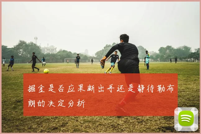 掘金是否应果断出手还是静待勒布朗的决定分析