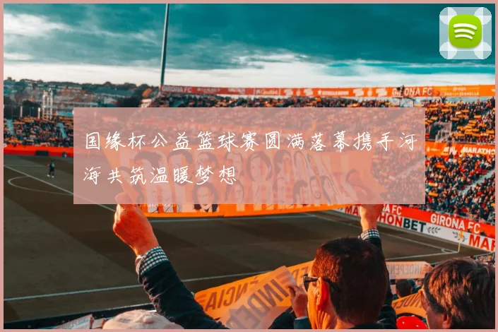 国缘杯公益篮球赛圆满落幕携手河海共筑温暖梦想