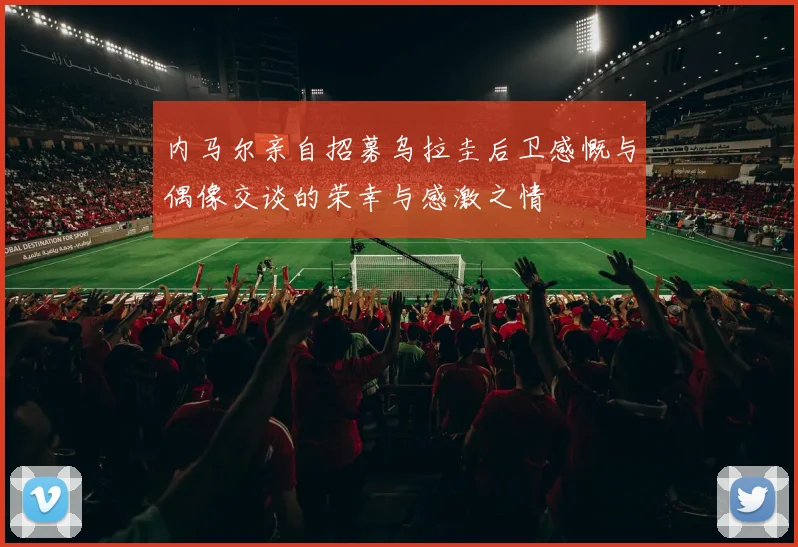 内马尔亲自招募乌拉圭后卫感慨与偶像交谈的荣幸与感激之情