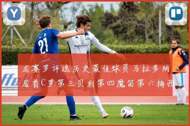 龙赛罗评选历史最佳球员马拉多纳居首C罗第三贝利第四魔笛第六梅西第七