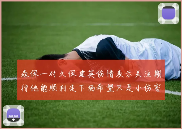 森保一对久保建英伤情表示关注期待他能顺利走下场希望只是小伤害