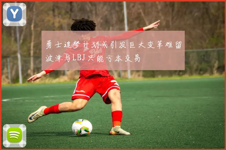 勇士追梦计划或引发巨大变革难留波津与LBJ只能亏本交易