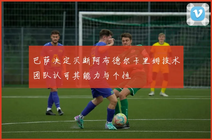 巴萨决定买断阿布德尔卡里姆技术团队认可其能力与个性