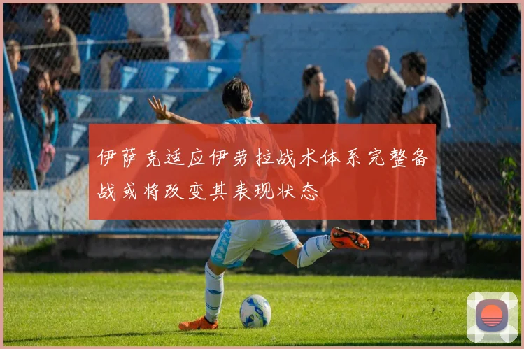 伊萨克适应伊劳拉战术体系完整备战或将改变其表现状态