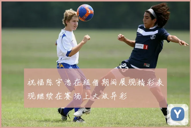 祝福陈宇浩在租借期间展现精彩表现继续在赛场上大放异彩
