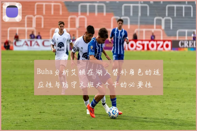 Buha分析艾顿在湖人替补角色的适应性与防守文班大个子的必要性
