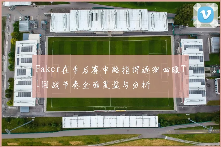 Faker在季后赛中路指挥逐渐回暖T1团战节奏全面复盘与分析