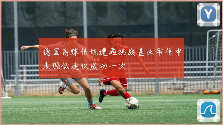 德国高球传统遭遇挑战基米希传中表现低迷仅成功一次