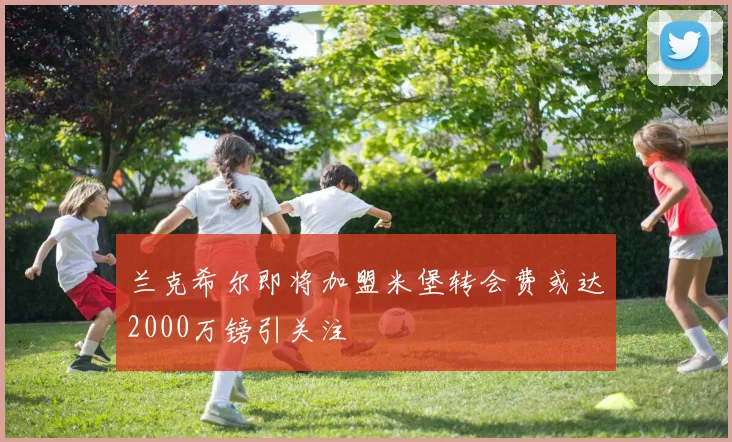 兰克希尔即将加盟米堡转会费或达2000万镑引关注