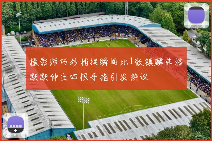 摄影师巧妙捕捉瞬间比1张镇麟弗格默默伸出四根手指引发热议