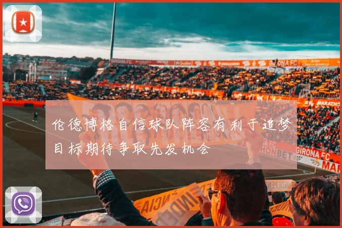伦德博格自信球队阵容有利于追梦目标期待争取先发机会