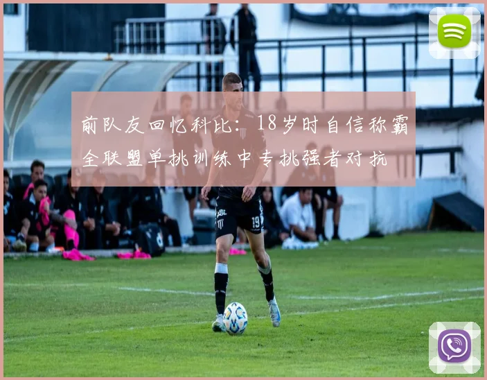 前队友回忆科比：18岁时自信称霸全联盟单挑训练中专挑强者对抗