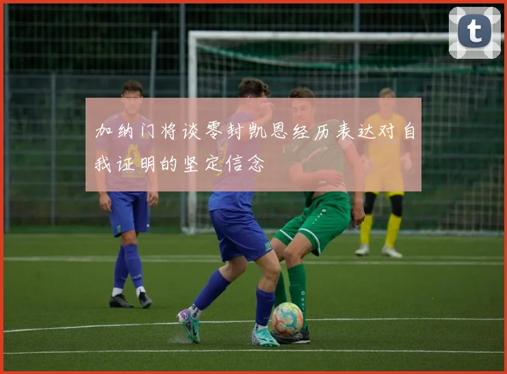 加纳门将谈零封凯恩经历表达对自我证明的坚定信念